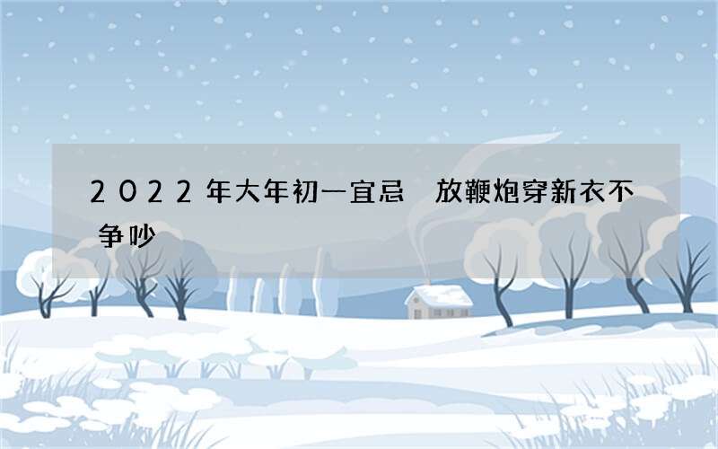 2022年大年初一宜忌 放鞭炮穿新衣不争吵